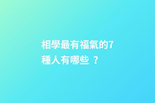 相學最有福氣的7種人有哪些？